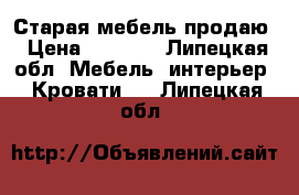 Старая мебель продаю › Цена ­ 1 500 - Липецкая обл. Мебель, интерьер » Кровати   . Липецкая обл.